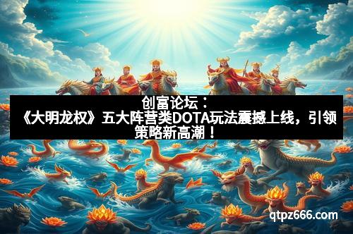 创富论坛：《大明龙权》五大阵营类DOTA玩法震撼上线，引领策略新高潮！